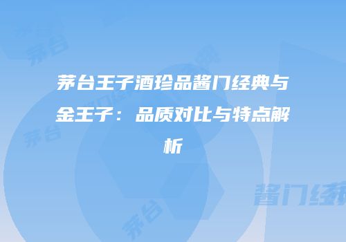 茅台王子酒珍品酱门经典与金王子：品质对比与特点解析