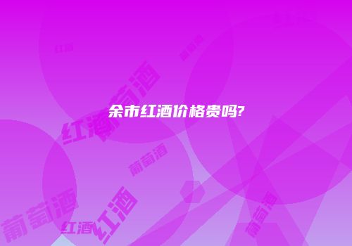 余市红酒价格贵吗?