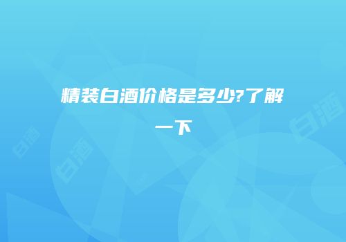 精装白酒价格是多少?了解一下