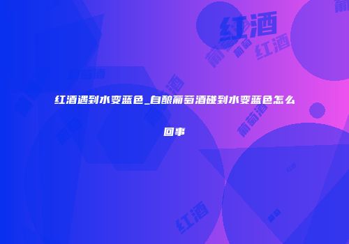 红酒遇到水变蓝色_自酿葡萄酒碰到水变蓝色怎么回事