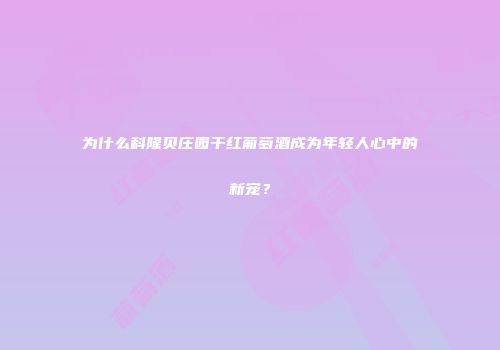 为什么科隆贝庄园干红葡萄酒成为年轻人心中的新宠？