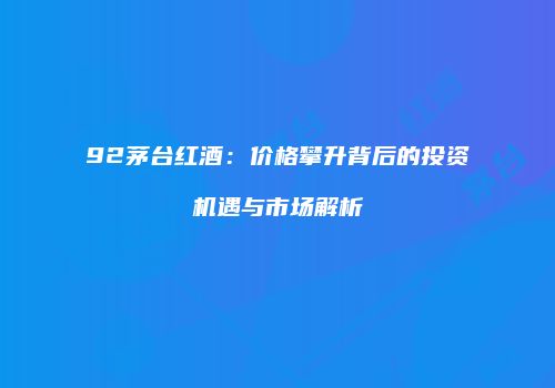 92茅台红酒：价格攀升背后的投资机遇与市场解析