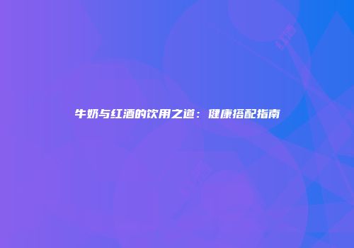 牛奶与红酒的饮用之道：健康搭配指南