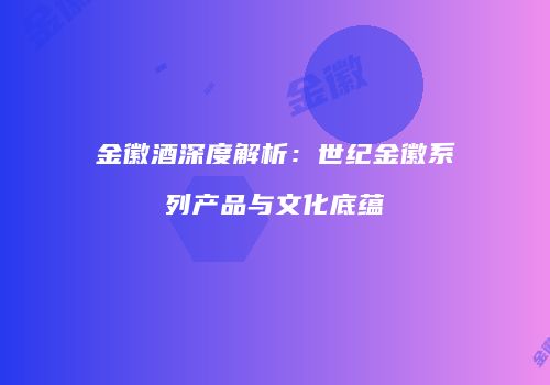 金徽酒深度解析：世纪金徽系列产品与文化底蕴