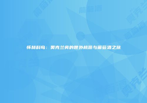 怀赫科岛：奥克兰旁的世外桃源与葡萄酒之旅