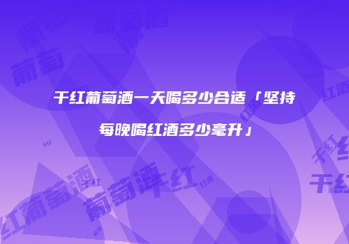 干红葡萄酒一天喝多少合适「坚持每晚喝红酒多少毫升」