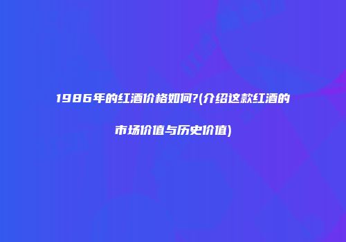 1986年的红酒价格如何?(介绍这款红酒的市场价值与历史价值)