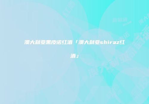澳大利亚黑皮诺红酒「澳大利亚shiraz红酒」