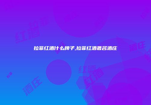 拉菲红酒什么牌子,拉菲红酒著名酒庄