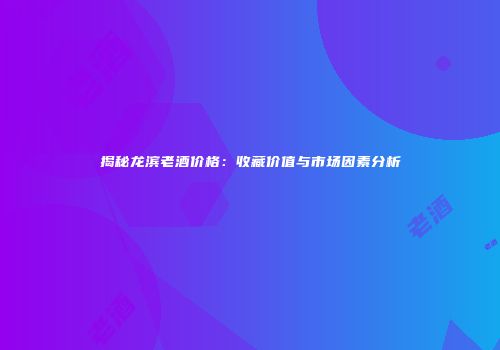 揭秘龙滨老酒价格：收藏价值与市场因素分析