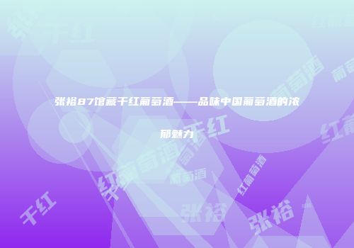 张裕87馆藏干红葡萄酒——品味中国葡萄酒的浓郁魅力