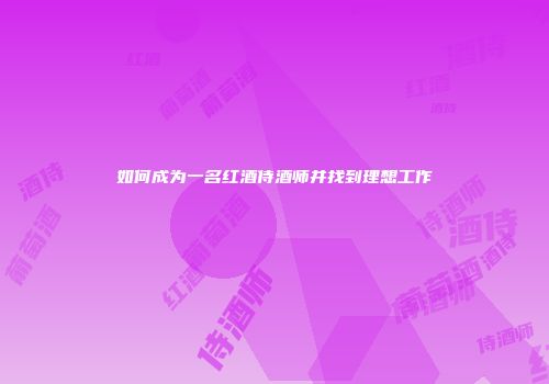 如何成为一名红酒侍酒师并找到理想工作