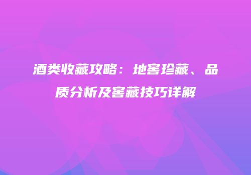 酒类收藏攻略：地窖珍藏、品质分析及窖藏技巧详解