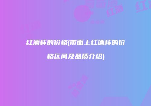 红酒杯的价格(市面上红酒杯的价格区间及品质介绍)