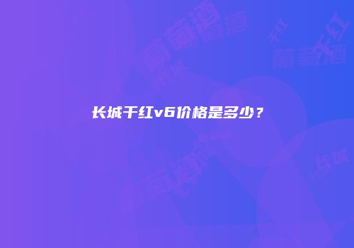 长城干红v6价格是多少？
