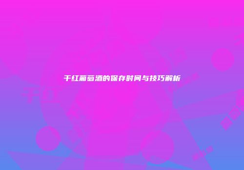 干红葡萄酒的保存时间与技巧解析