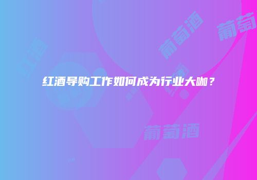 红酒导购工作如何成为行业大咖？