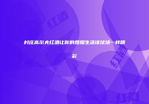 村庄高尔夫红酒让你的婚姻生活像球场一样精彩