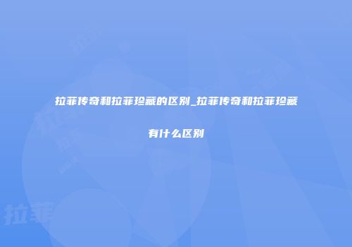 拉菲传奇和拉菲珍藏的区别_拉菲传奇和拉菲珍藏有什么区别