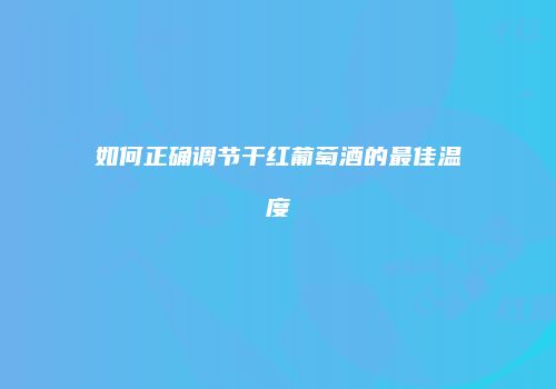 如何正确调节干红葡萄酒的最佳温度