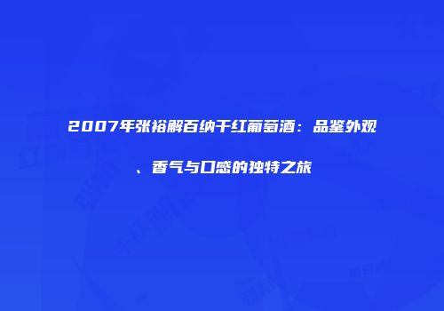 2007年张裕解百纳干红葡萄酒：品鉴外观、香气与口感的独特之旅