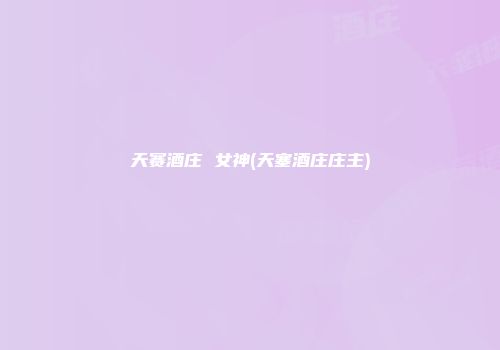 天赛酒庄 女神(天塞酒庄庄主)