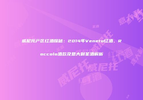 威尼托产区红酒探秘：2014年Veneto红酒、Roccolo酒款及意大利圣酒解析