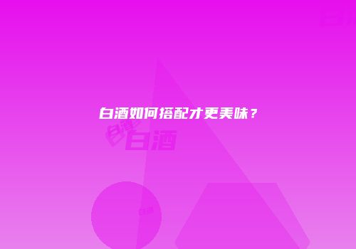 白酒如何搭配才更美味？