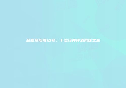 品鉴罗斯福10号：十款经典啤酒风味之旅