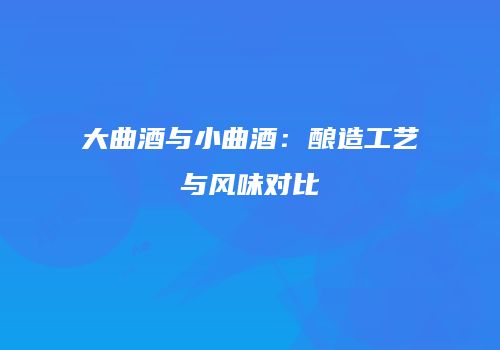 大曲酒与小曲酒：酿造工艺与风味对比