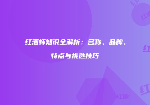 红酒杯知识全解析：名称、品牌、特点与挑选技巧