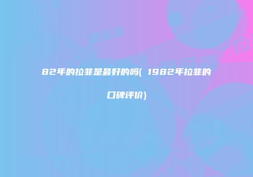 82年的拉菲是最好的吗( 1982年拉菲的口碑评价)