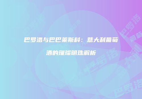 巴罗洛与巴巴莱斯科：意大利葡萄酒的璀璨明珠解析