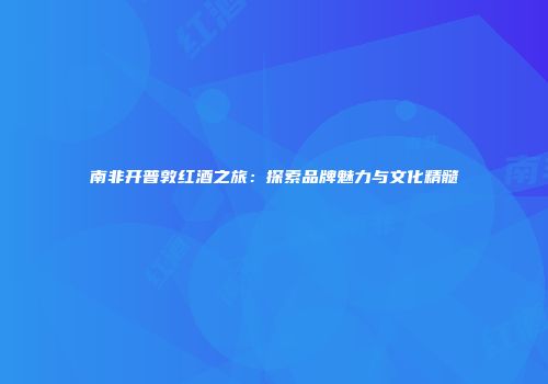 南非开普敦红酒之旅：探索品牌魅力与文化精髓
