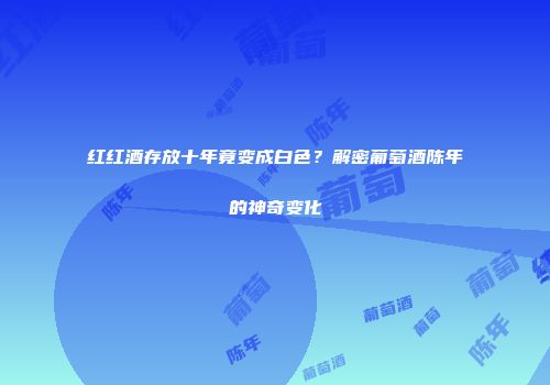 红红酒存放十年竟变成白色？解密葡萄酒陈年的神奇变化