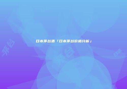 日本茅台酒「日本茅台价格分析」