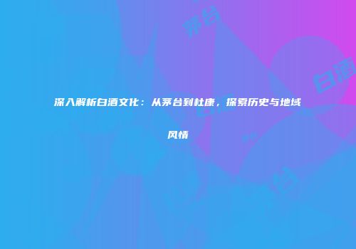 深入解析白酒文化：从茅台到杜康，探索历史与地域风情