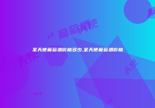 圣天使葡萄酒价格多少,圣天使葡萄酒价格