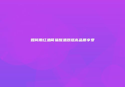 如何用红酒简易醒酒器提高品质享受