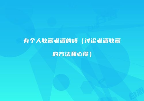 有个人收藏老酒的吗（讨论老酒收藏的方法和心得）