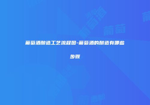 葡萄酒酿造工艺流程图-葡萄酒的酿造有哪些步骤
