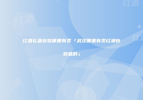 红酒礼盒包装哪里有卖「武汉哪里有卖红酒包装盒的」