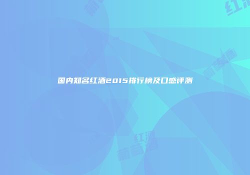国内知名红酒2015排行榜及口感评测