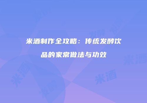 米酒制作全攻略：传统发酵饮品的家常做法与功效