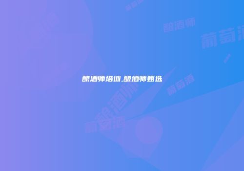 酿酒师培训,酿酒师甄选
