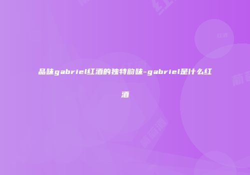 品味gabriel红酒的独特韵味-gabriel是什么红酒