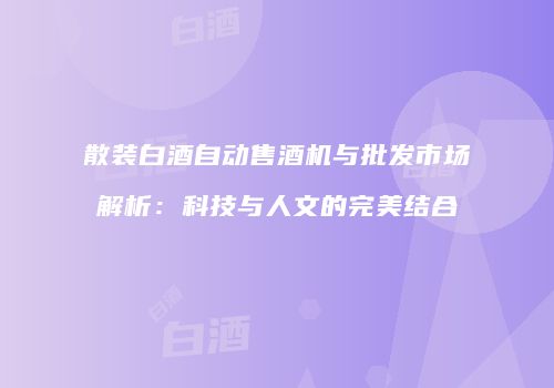 散装白酒自动售酒机与批发市场解析：科技与人文的完美结合