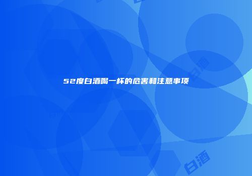 52度白酒喝一杯的危害和注意事项