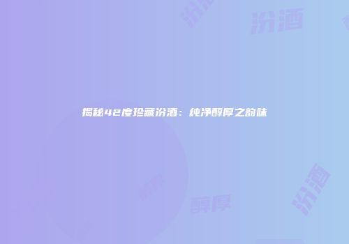 揭秘42度珍藏汾酒：纯净醇厚之韵味