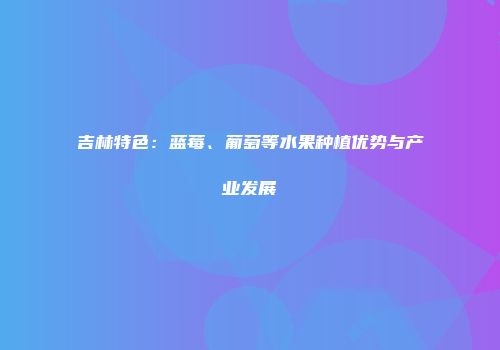 吉林特色：蓝莓、葡萄等水果种植优势与产业发展